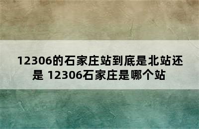 12306的石家庄站到底是北站还是 12306石家庄是哪个站